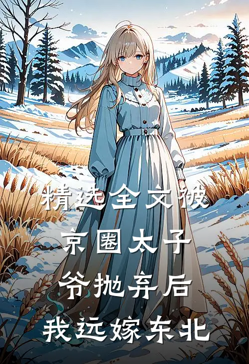精选全文被京圈太子爷抛弃后，我远嫁东北
