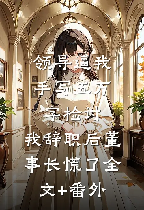 领导逼我手写五万字检讨，我辞职后董事长慌了全文+番外