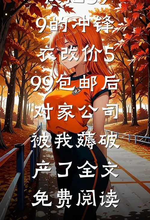 我把599的冲锋衣改价5.99包邮后，对家公司被我薅破产了全文免费阅读