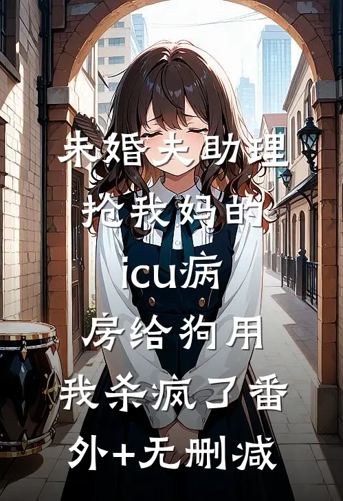 未婚夫助理抢我妈的icu病房给狗用，我杀疯了番外+无删减