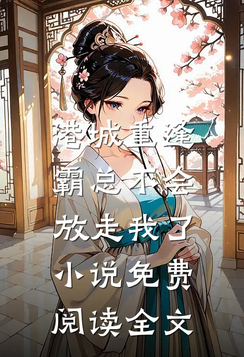 港城重逢，霸总不会放走我了小说免费阅读全文