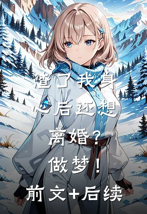 渣了我身心后还想离婚？做梦！前文+后续
