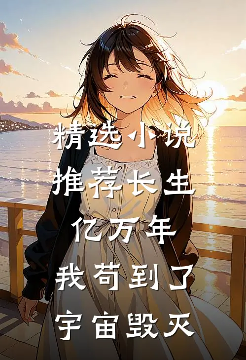 精选小说推荐长生亿万年，我苟到了宇宙毁灭