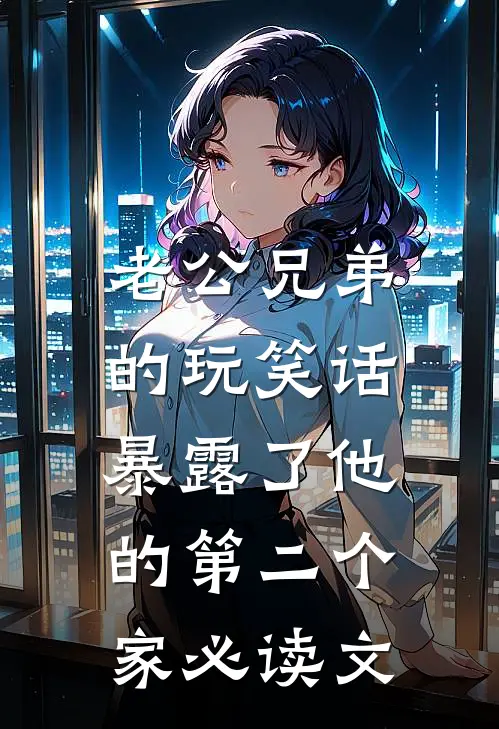 老公兄弟的玩笑话，暴露了他的第二个家必读文