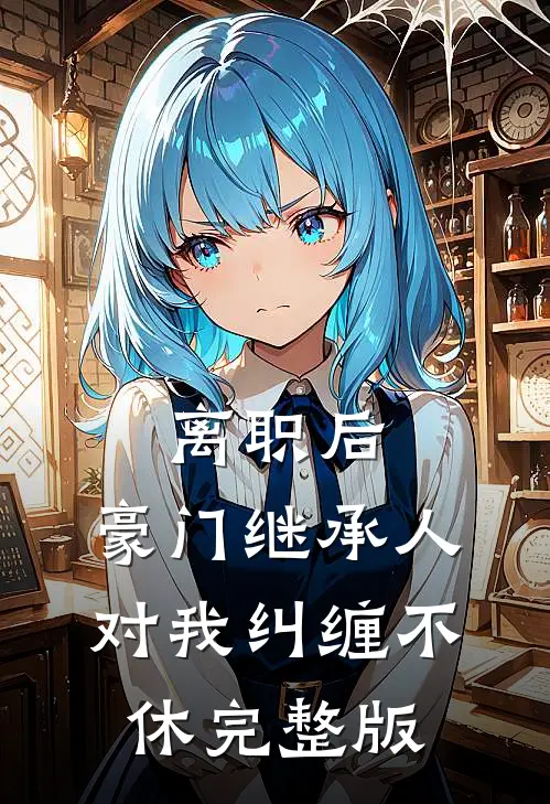 离职后,豪门继承人对我纠缠不休完整版