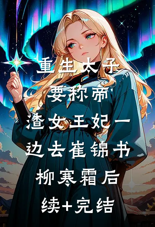 重生太子要称帝，渣女王妃一边去崔锦书柳寒霜后续+完结
