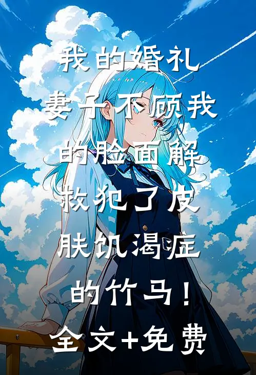 我的婚礼，妻子不顾我的脸面解救犯了皮肤饥渴症的竹马！全文+免费