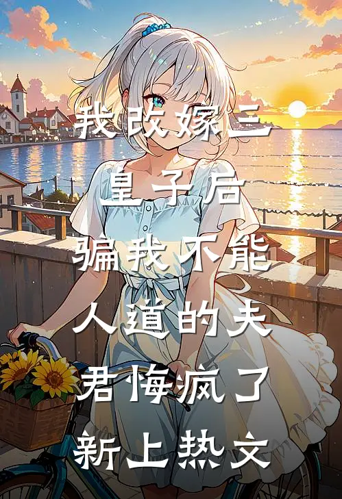 我改嫁三皇子后，骗我不能人道的夫君悔疯了新上热文