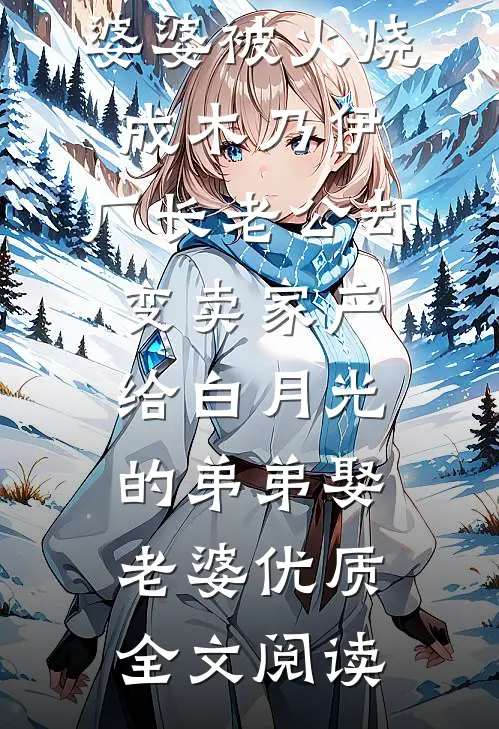 婆婆被火烧成木乃伊，厂长老公却变卖家产给白月光的弟弟娶老婆优质全文阅读