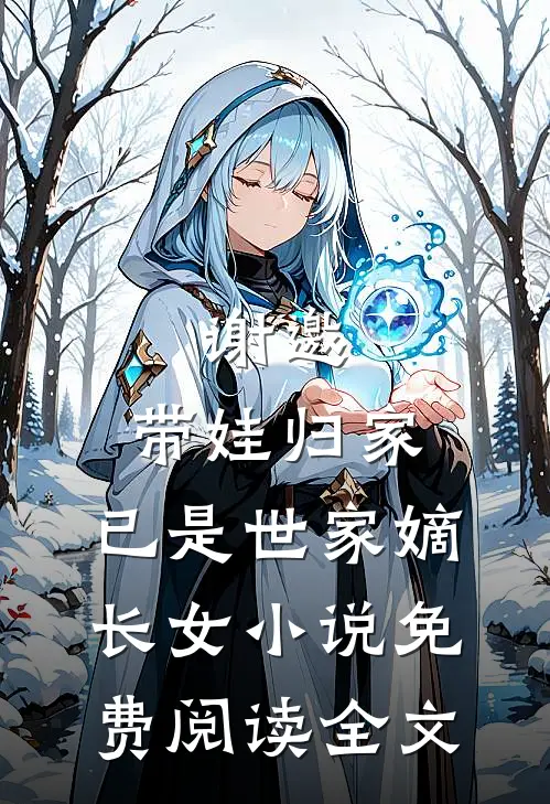 谢邀，带娃归家，已是世家嫡长女小说免费阅读全文