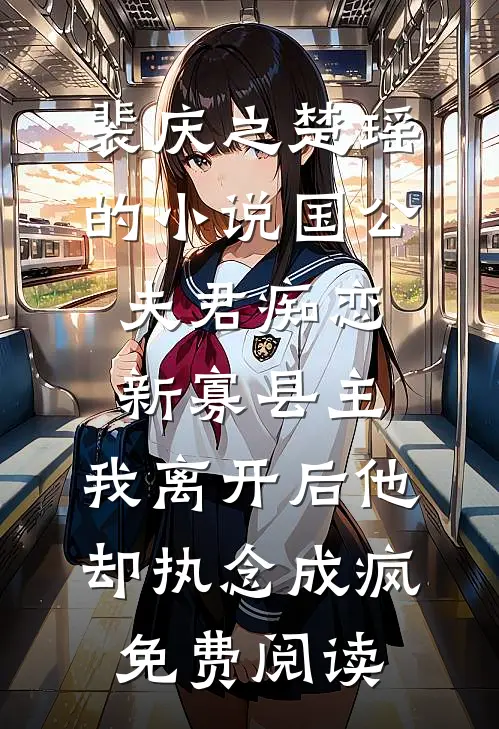 裴庆之楚瑶的小说国公夫君痴恋新寡县主，我离开后他却执念成疯免费阅读
