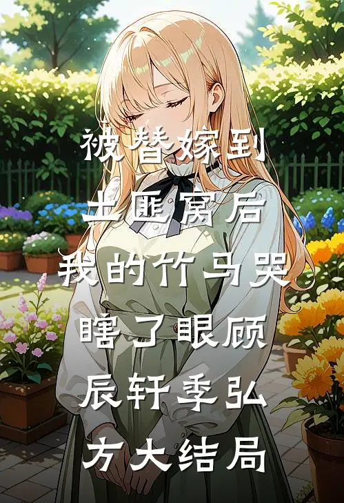 被替嫁到土匪窝后，我的竹马哭瞎了眼顾辰轩季弘方大结局
