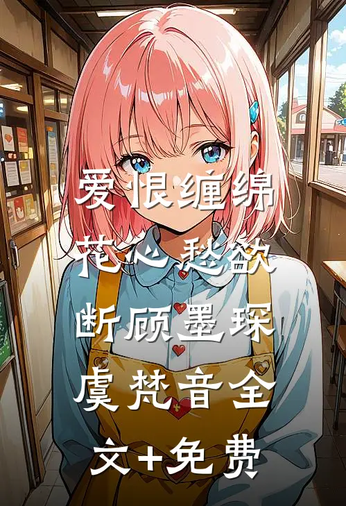 爱恨缠绵，花心愁欲断顾墨琛虞梵音全文+免费