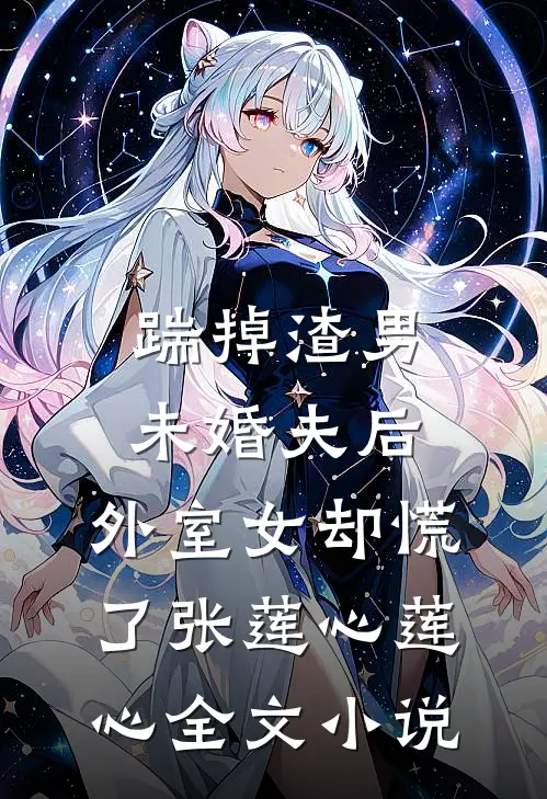 踹掉渣男未婚夫后，外室女却慌了张莲心莲心全文小说