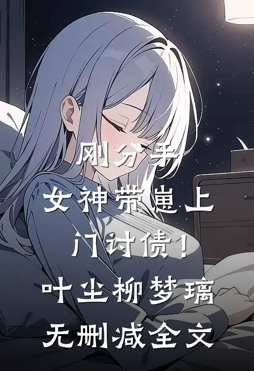 刚分手，女神带崽上门讨债！叶尘柳梦璃无删减全文