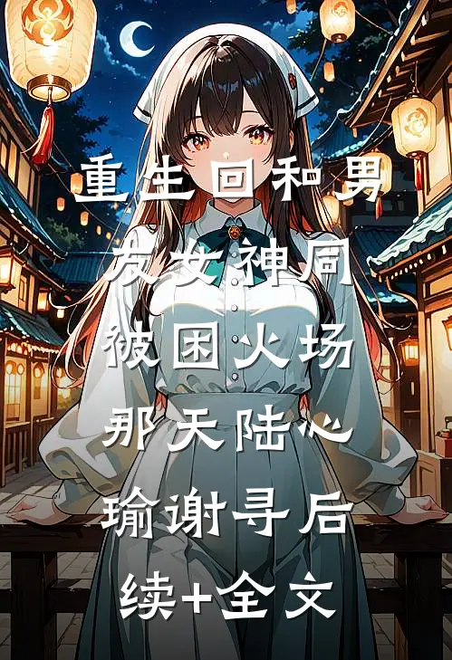 重生回和男友女神同被困火场那天陆心瑜谢寻后续+全文