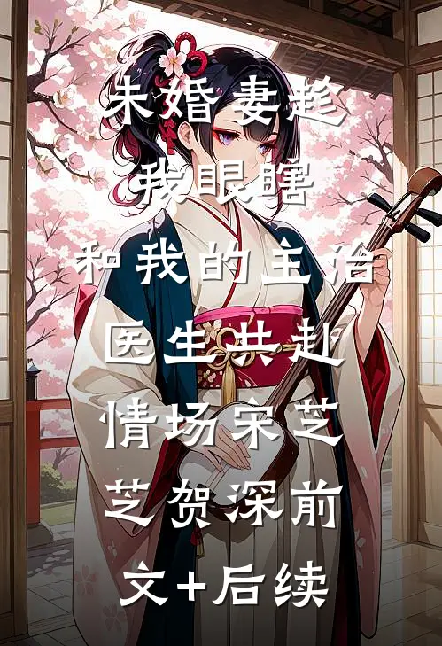 未婚妻趁我眼瞎，和我的主治医生共赴情场宋芝芝贺深前文+后续