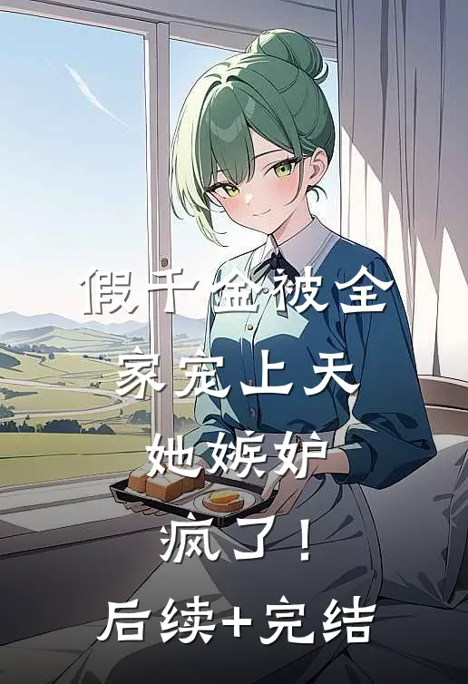 假千金被全家宠上天，她嫉妒疯了！后续+完结