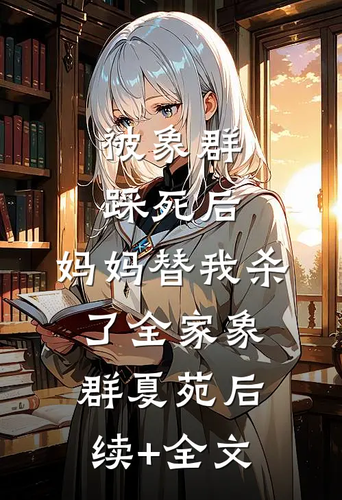 被象群踩死后，妈妈替我杀了全家象群夏苑后续+全文