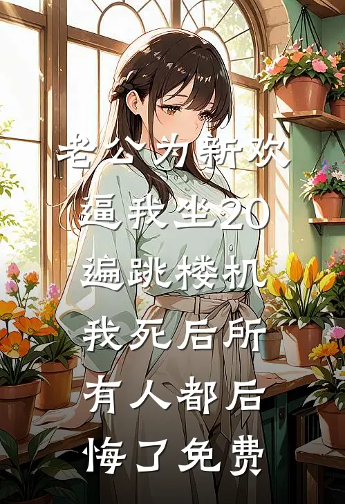 老公为新欢逼我坐20遍跳楼机，我死后所有人都后悔了免费