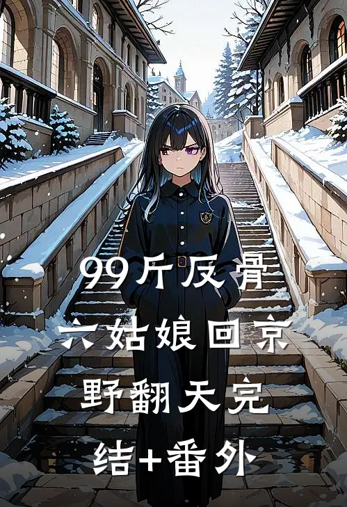 99斤反骨，六姑娘回京野翻天完结+番外