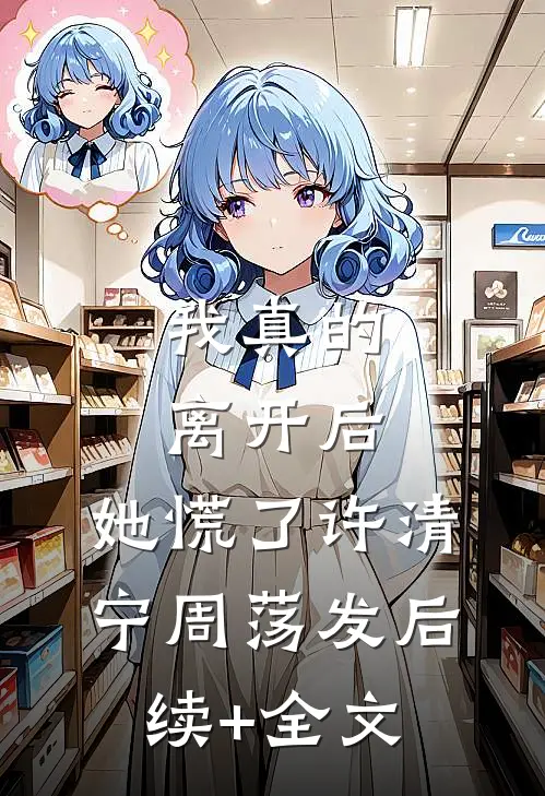 我真的离开后，她慌了许清宁周荡发后续+全文