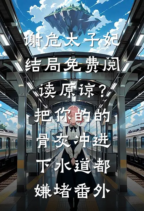 谢危太子妃结局免费阅读原谅？把你的的骨灰冲进下水道都嫌堵番外