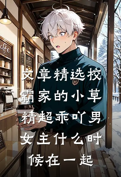 文章精选校霸家的小草精超乖吖男女主什么时候在一起