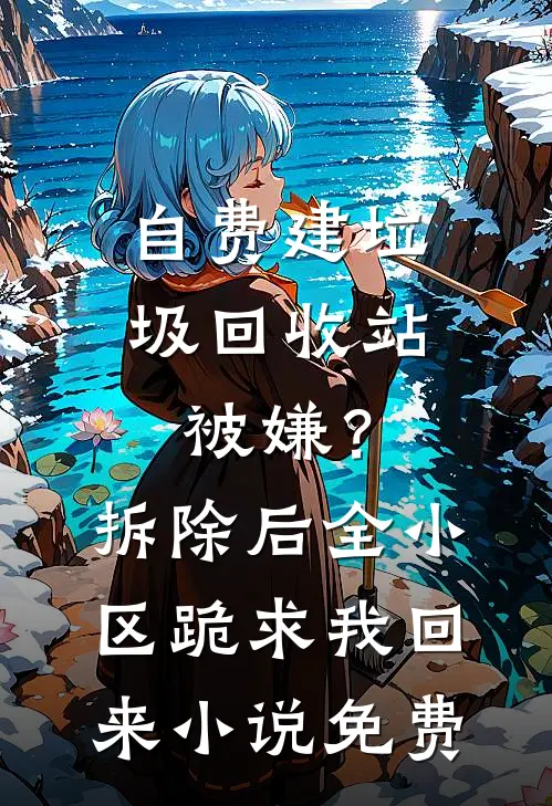 自费建垃圾回收站被嫌？拆除后，全小区跪求我回来小说免费
