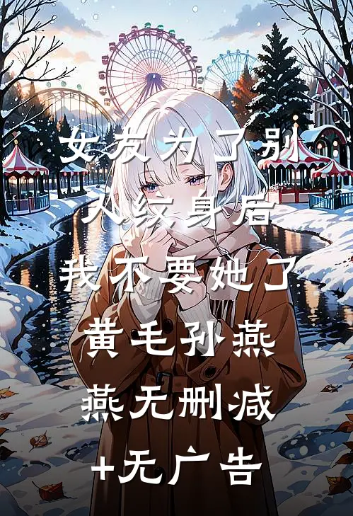 女友为了别人纹身后，我不要她了黄毛孙燕燕无删减+无广告