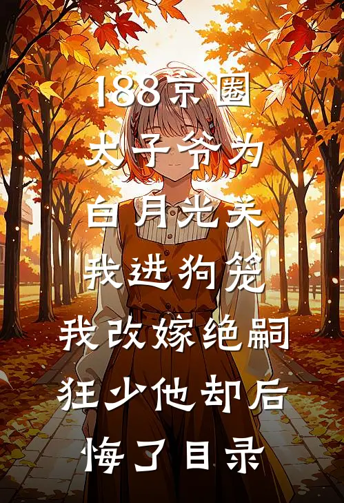 188京圈太子爷为白月光关我进狗笼，我改嫁绝嗣狂少他却后悔了目录