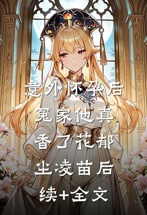 意外怀孕后：冤家他真香了花郁尘凌苗后续+全文