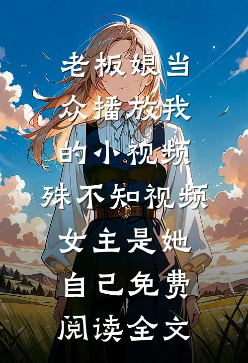 老板娘当众播放我的小视频，殊不知视频女主是她自己免费阅读全文