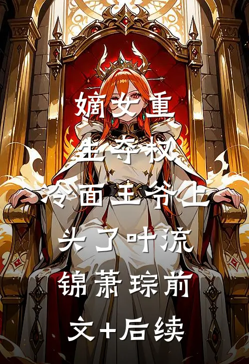 嫡女重生夺权，冷面王爷上头了叶流锦萧琮前文+后续