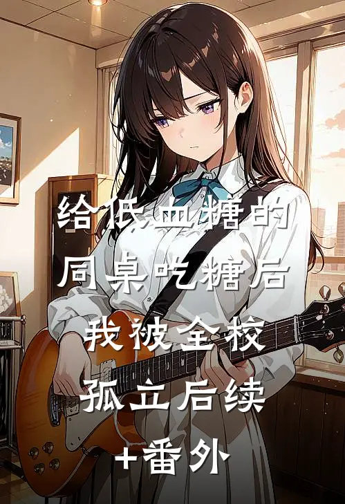给低血糖的同桌吃糖后，我被全校孤立后续+番外