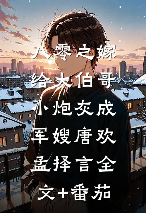 八零之嫁给大伯哥，小炮灰成军嫂唐欢孟择言全文+番茄