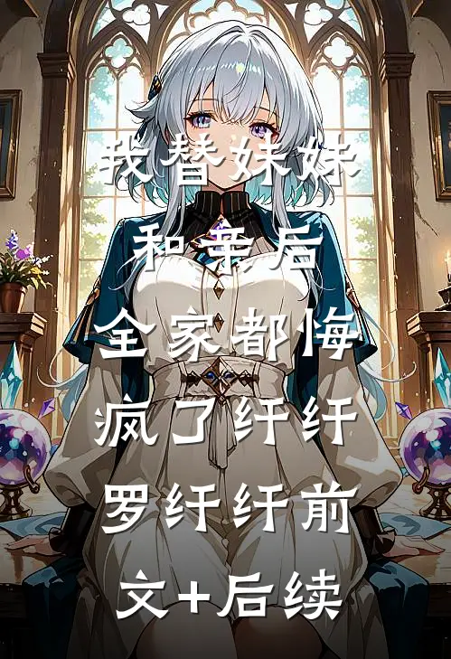 我替妹妹和亲后，全家都悔疯了纤纤罗纤纤前文+后续