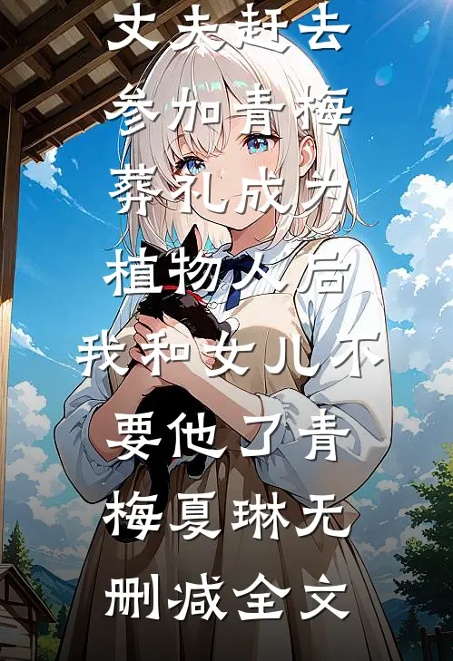 丈夫赶去参加青梅葬礼成为植物人后，我和女儿不要他了青梅夏琳无删减全文