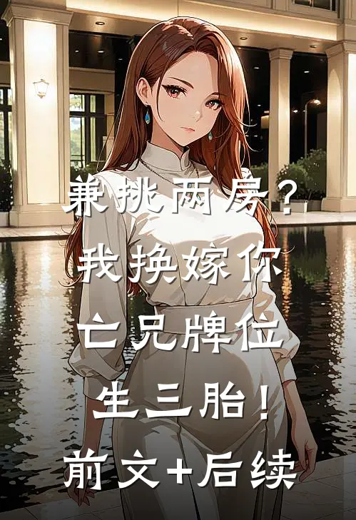兼挑两房？我换嫁你亡兄牌位生三胎！前文+后续