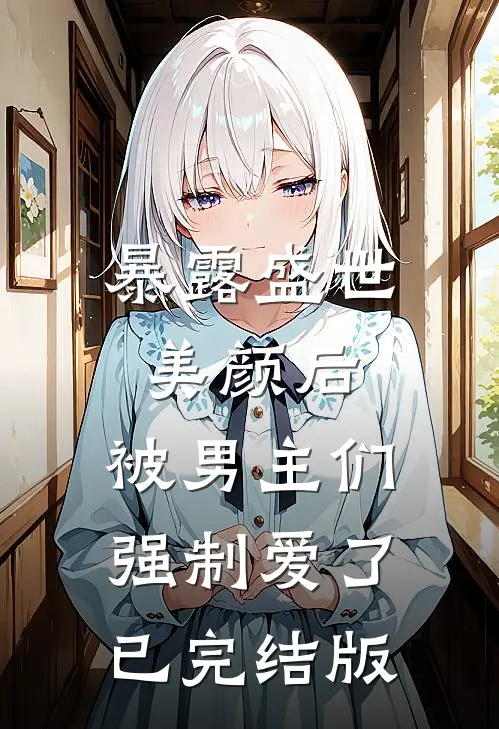 暴露盛世美颜后，被男主们强制爱了已完结版