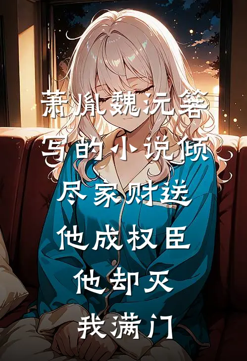 萧胤魏沅箬写的小说倾尽家财送他成权臣，他却灭我满门