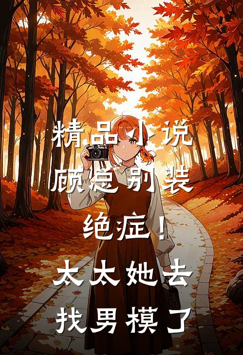 精品小说顾总别装绝症！太太她去找男模了