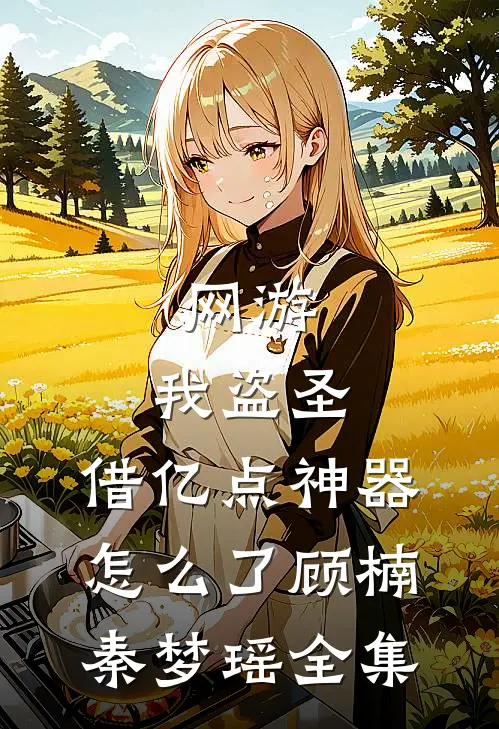 网游：我盗圣，借亿点神器怎么了顾楠秦梦瑶全集