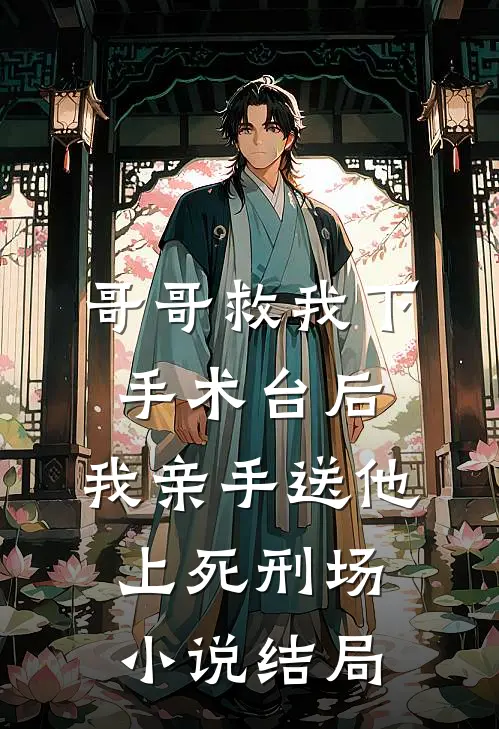哥哥救我下手术台后，我亲手送他上死刑场小说结局