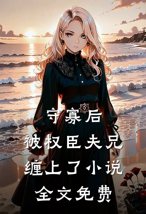 守寡后，被权臣夫兄缠上了小说全文免费