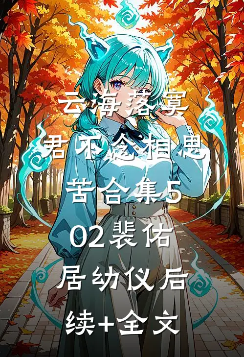 云海落寞，君不念相思苦合集502裴佑居幼仪后续+全文