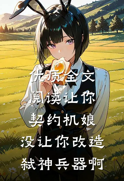 优质全文阅读让你契约机娘，没让你改造弑神兵器啊