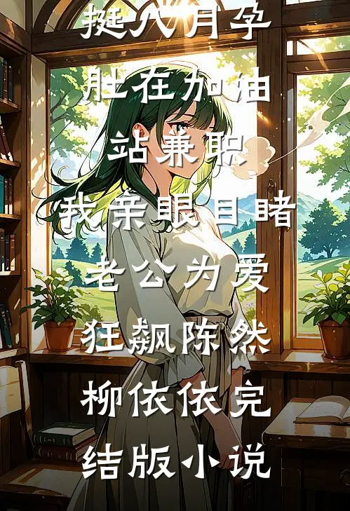 挺八月孕肚在加油站兼职，我亲眼目睹老公为爱狂飙陈然柳依依完结版小说