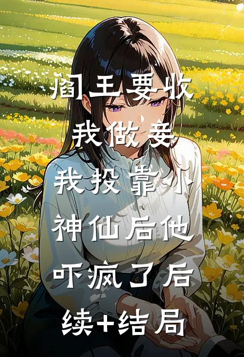 阎王要收我做妾，我投靠小神仙后他吓疯了后续+结局