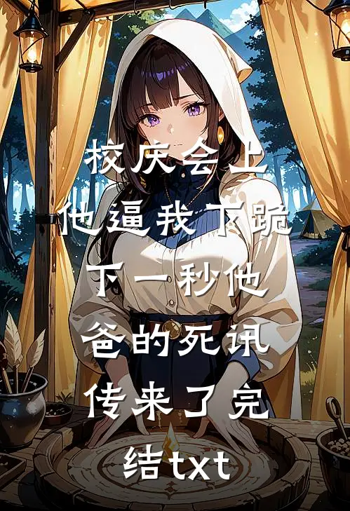 校庆会上，他逼我下跪，下一秒他爸的死讯传来了完结txt